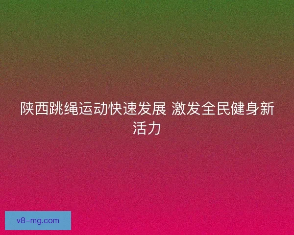 陕西跳绳运动快速发展 激发全民健身新活力