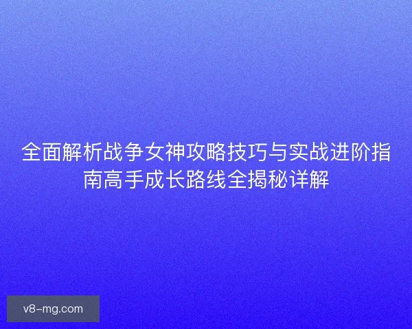 全面解析战争女神攻略技巧与实战进阶指南高手成长路线全揭秘详解