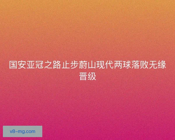 国安亚冠之路止步蔚山现代两球落败无缘晋级