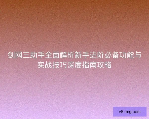 剑网三助手全面解析新手进阶必备功能与实战技巧深度指南攻略